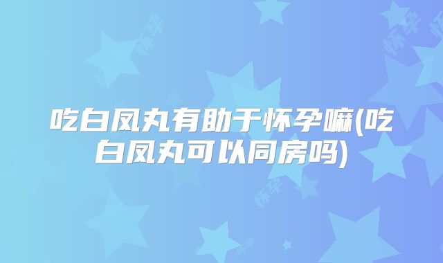 吃白凤丸有助于怀孕嘛(吃白凤丸可以同房吗)