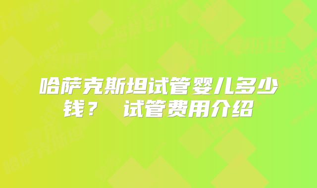 哈萨克斯坦试管婴儿多少钱？ 试管费用介绍