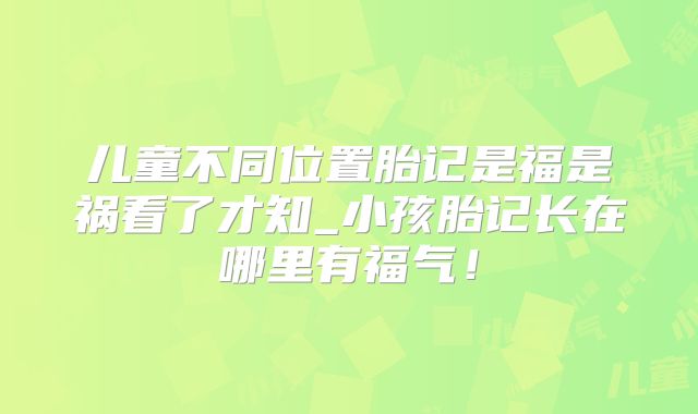 儿童不同位置胎记是福是祸看了才知_小孩胎记长在哪里有福气！