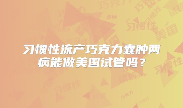 习惯性流产巧克力囊肿两病能做美国试管吗？