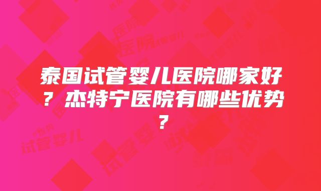 泰国试管婴儿医院哪家好？杰特宁医院有哪些优势？