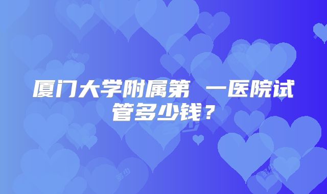 厦门大学附属第 一医院试管多少钱？