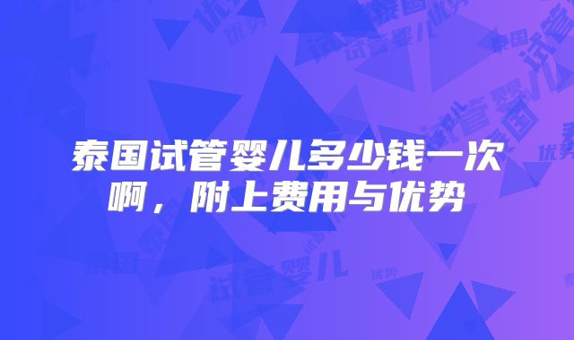 泰国试管婴儿多少钱一次啊，附上费用与优势