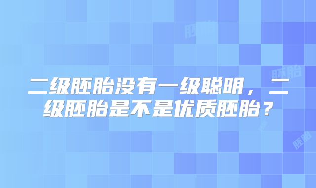 二级胚胎没有一级聪明，二级胚胎是不是优质胚胎？