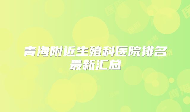 青海附近生殖科医院排名最新汇总