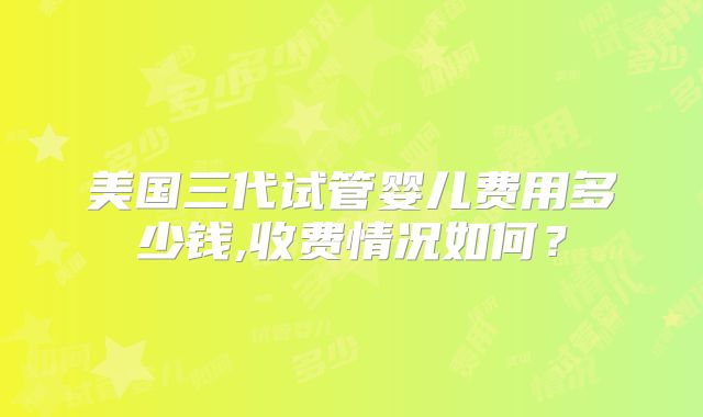 美国三代试管婴儿费用多少钱,收费情况如何?