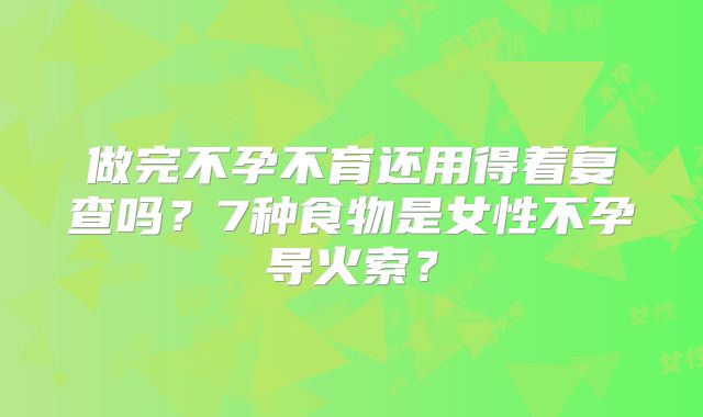 做完不孕不育还用得着复查吗？7种食物是女性不孕导火索？