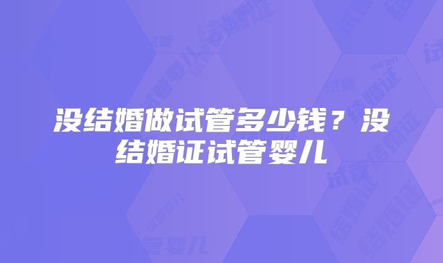 没结婚做试管多少钱?没结婚证试管婴儿