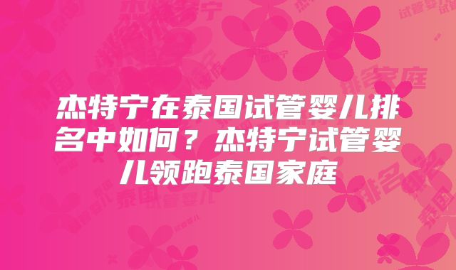 杰特宁在泰国试管婴儿排名中如何?杰特宁试管婴儿领跑泰国家庭