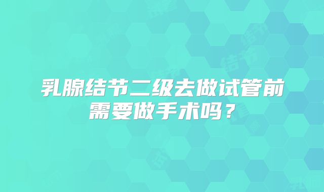 乳腺结节二级去做试管前需要做手术吗?