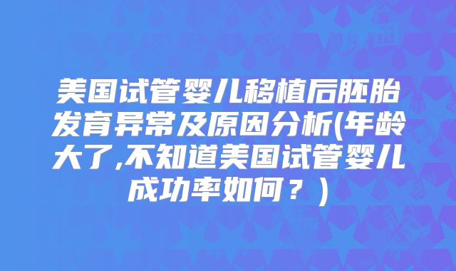 美国试管婴儿移植后胚胎发育异常及原因分析(年龄大了,不知道美国试管婴儿成功率如何？)