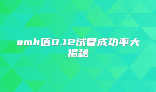 amh值0.12试管成功率大揭秘