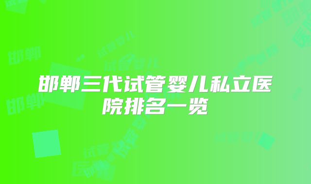 邯郸三代试管婴儿私立医院排名一览
