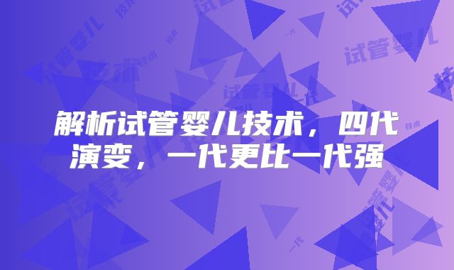 解析试管婴儿技术，四代演变，一代更比一代强