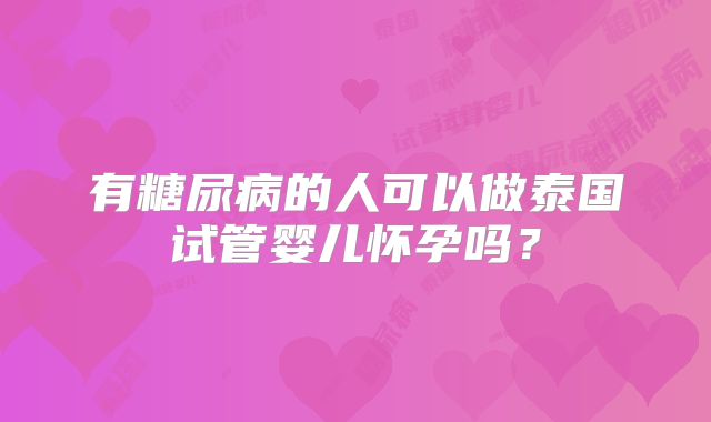 有糖尿病的人可以做泰国试管婴儿怀孕吗？