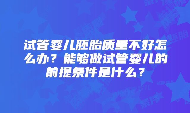 试管婴儿胚胎质量不好怎么办？能够做试管婴儿的前提条件是什么？