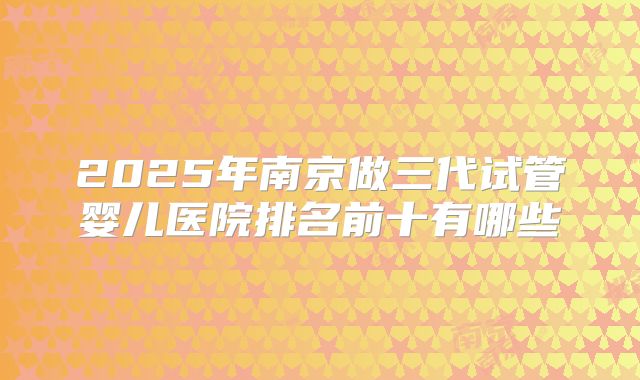 2025年南京做三代试管婴儿医院排名前十有哪些