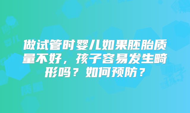 做试管时婴儿如果胚胎质量不好，孩子容易发生畸形吗？如何预防？