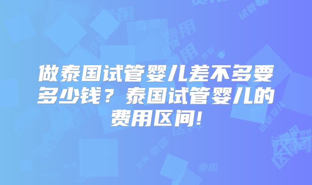 做泰国试管婴儿差不多要多少钱？泰国试管婴儿的费用区间!