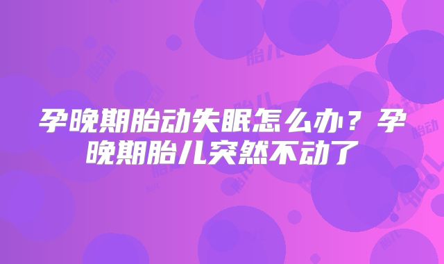 孕晚期胎动失眠怎么办？孕晚期胎儿突然不动了