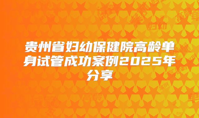 贵州省妇幼保健院高龄单身试管成功案例2025年分享