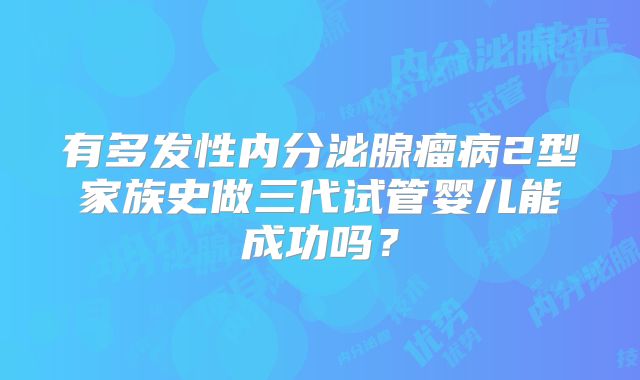 有多发性内分泌腺瘤病2型家族史做三代试管婴儿能成功吗？