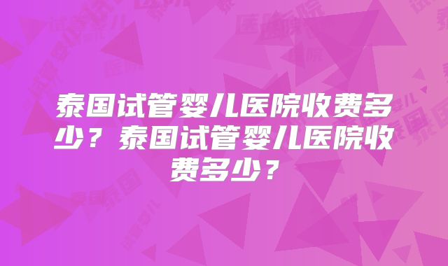 泰国试管婴儿医院收费多少?泰国试管婴儿医院收费多少?
