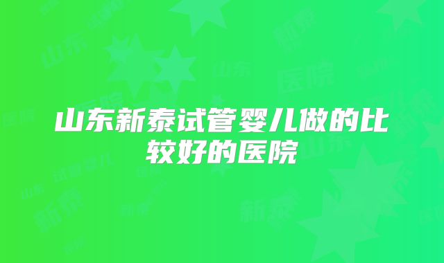 山东新泰试管婴儿做的比较好的医院