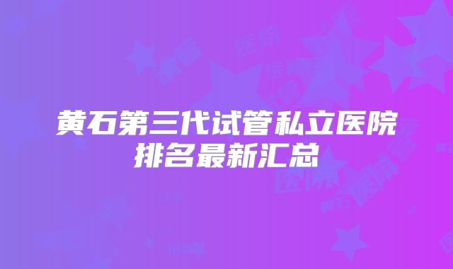黄石第三代试管私立医院排名最新汇总