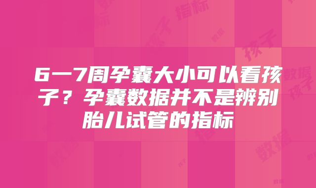 6一7周孕囊大小可以看孩子？孕囊数据并不是辨别胎儿试管的指标