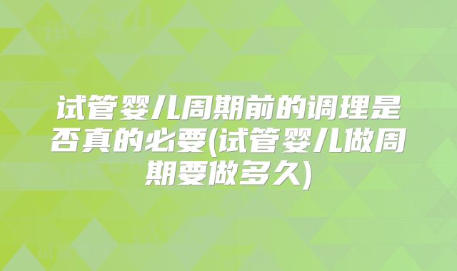 试管婴儿周期前的调理是否真的必要(试管婴儿做周期要做多久)