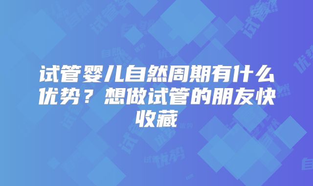 试管婴儿自然周期有什么优势?想做试管的朋友快收藏