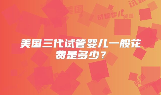 美国三代试管婴儿一般花费是多少？