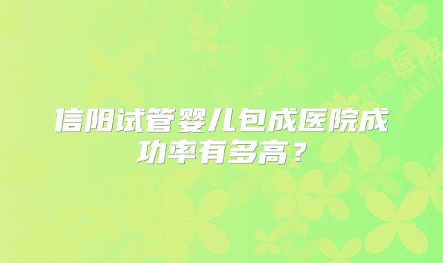 信阳试管婴儿包成医院成功率有多高？
