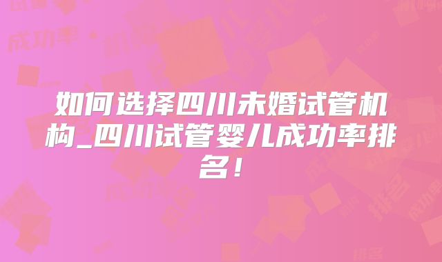 如何选择四川未婚试管机构_四川试管婴儿成功率排名！