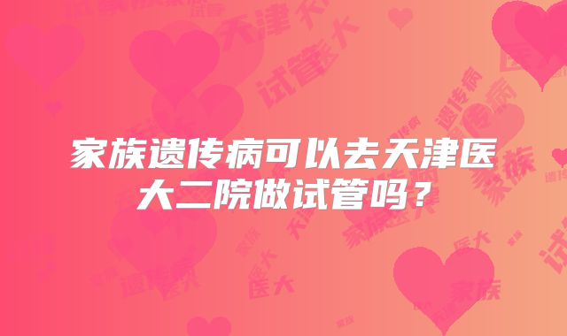 家族遗传病可以去天津医大二院做试管吗?