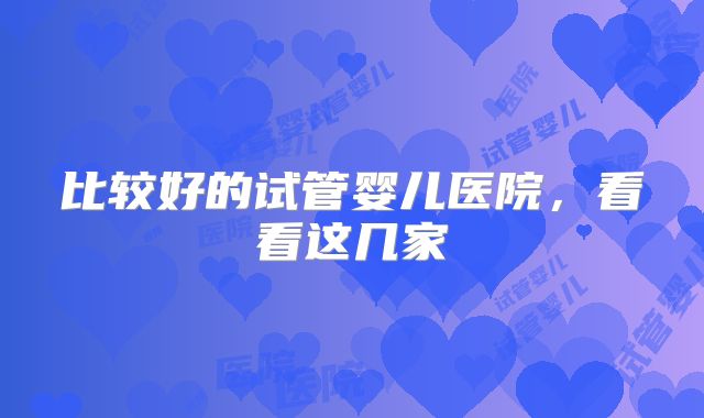比较好的试管婴儿医院，看看这几家