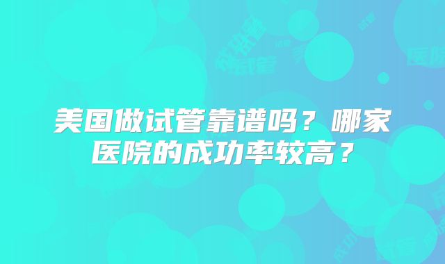 美国做试管靠谱吗？哪家医院的成功率较高？