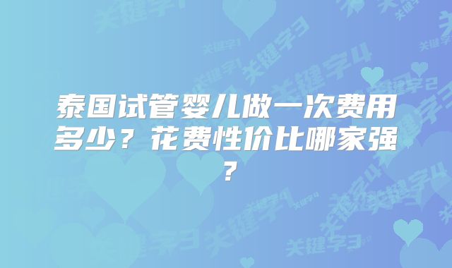 泰国试管婴儿做一次费用多少？花费性价比哪家强？