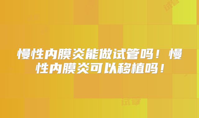 慢性内膜炎能做试管吗!慢性内膜炎可以移植吗!