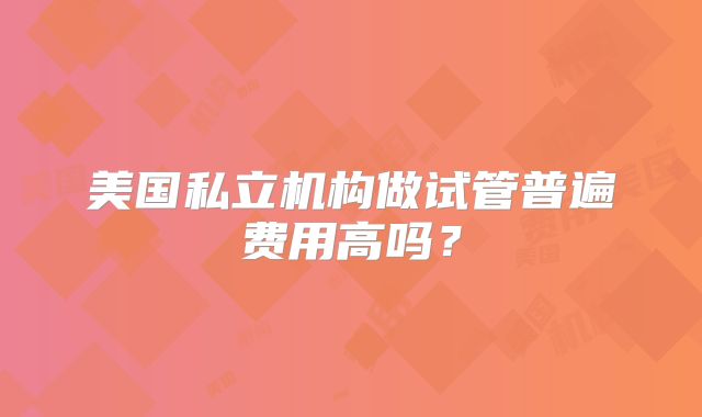 美国私立机构做试管普遍费用高吗？