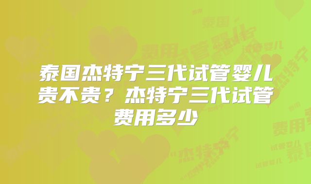 泰国杰特宁三代试管婴儿贵不贵？杰特宁三代试管费用多少