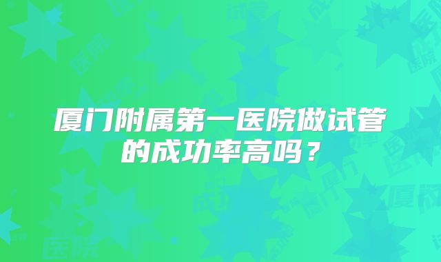 厦门附属第一医院做试管的成功率高吗？