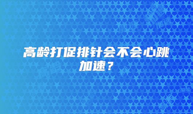 高龄打促排针会不会心跳加速?