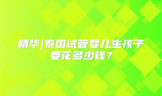 精华|泰国试管婴儿生孩子要花多少钱?