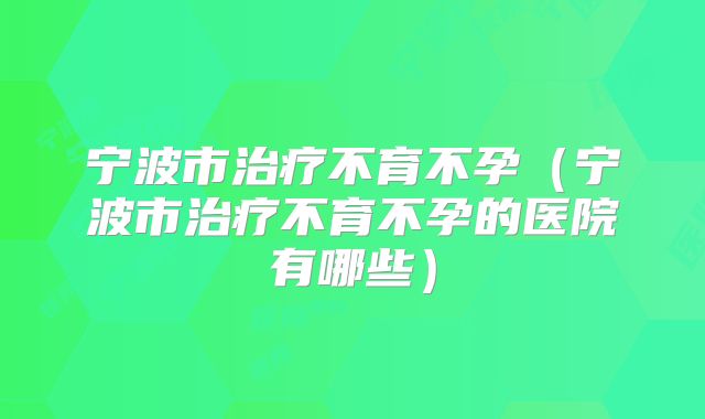 宁波市治疗不育不孕（宁波市治疗不育不孕的医院有哪些）