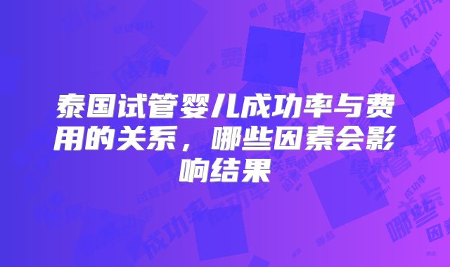 泰国试管婴儿成功率与费用的关系，哪些因素会影响结果