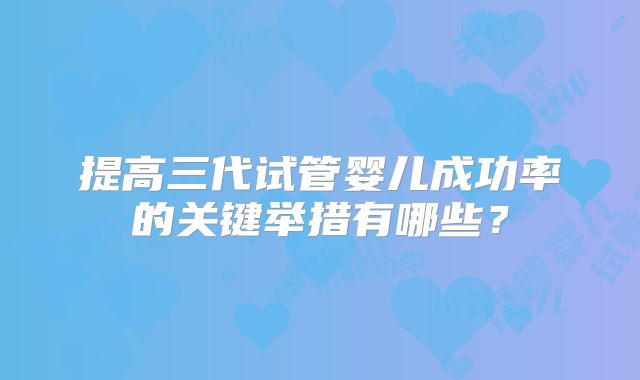 提高三代试管婴儿成功率的关键举措有哪些?