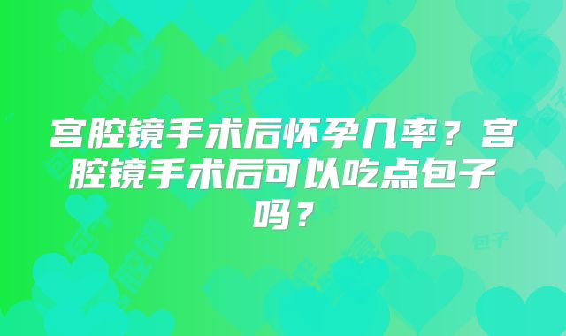 宫腔镜手术后怀孕几率？宫腔镜手术后可以吃点包子吗？