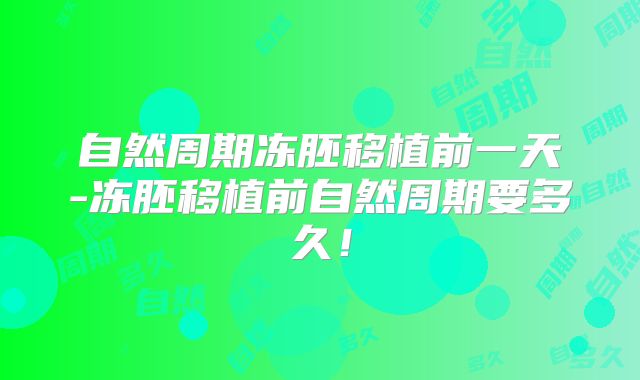 自然周期冻胚移植前一天-冻胚移植前自然周期要多久！